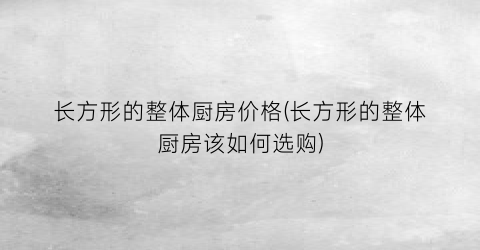 长方形的整体厨房价格(长方形的整体厨房该如何选购)