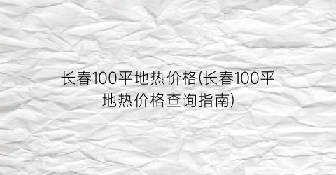 长春100平地热价格(长春100平地热价格查询指南)