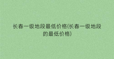 长春一级地段最低价格(长春一级地段的最低价格)