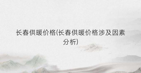 长春供暖价格(长春供暖价格涉及因素分析)