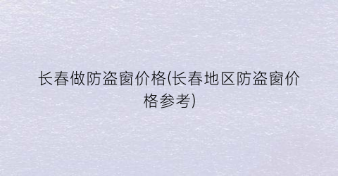长春做防盗窗价格(长春地区防盗窗价格参考)