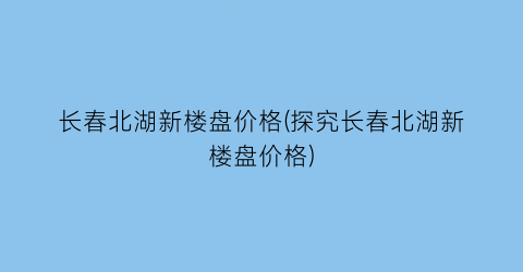 长春北湖新楼盘价格(探究长春北湖新楼盘价格)