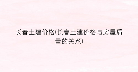 长春土建价格(长春土建价格与房屋质量的关系)