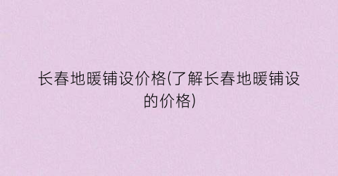 长春地暖铺设价格(了解长春地暖铺设的价格)