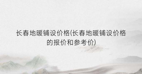 长春地暖铺设价格(长春地暖铺设价格的报价和参考价)