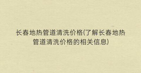 “长春地热管道清洗价格(了解长春地热管道清洗价格的相关信息)