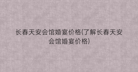 长春天安会馆婚宴价格(了解长春天安会馆婚宴价格)