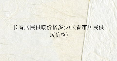 长春居民供暖价格多少(长春市居民供暖价格)