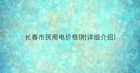 长春市民用电价格(附详细介绍)