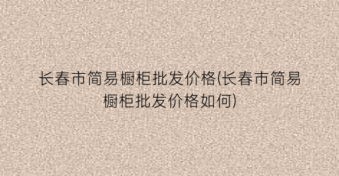 长春市简易橱柜批发价格(长春市简易橱柜批发价格如何)