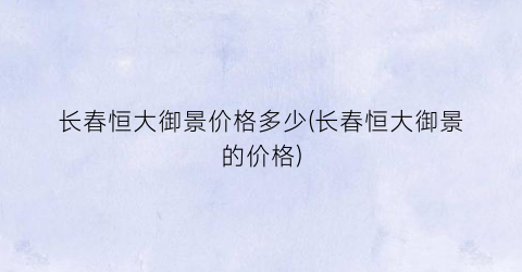 长春恒大御景价格多少(长春恒大御景的价格)