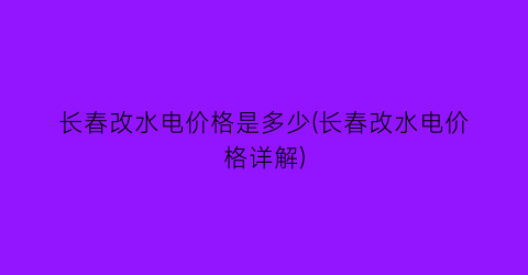 长春改水电价格是多少(长春改水电价格详解)