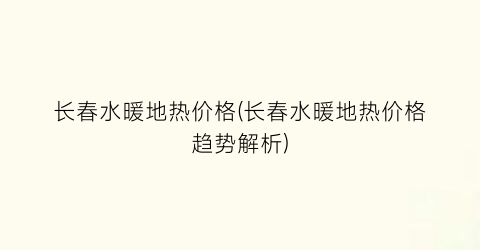 长春水暖地热价格(长春水暖地热价格趋势解析)