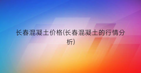 长春混凝土价格(长春混凝土的行情分析)