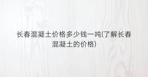 长春混凝土价格多少钱一吨(了解长春混凝土的价格)