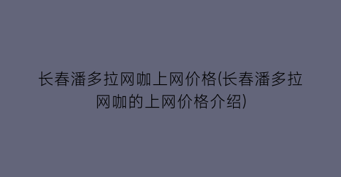 长春潘多拉网咖上网价格(长春潘多拉网咖的上网价格介绍)