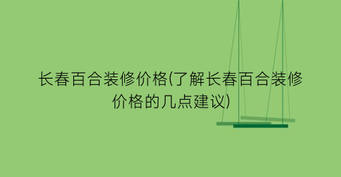 长春百合装修价格(了解长春百合装修价格的几点建议)