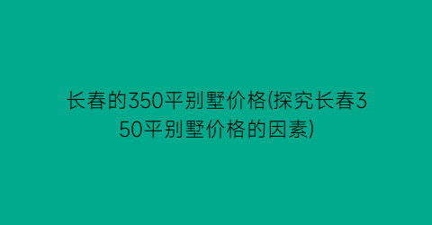 长春的350平别墅价格(探究长春350平别墅价格的因素)