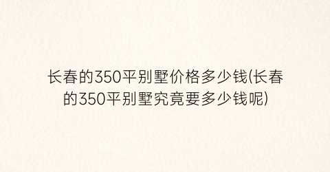 长春的350平别墅价格多少钱(长春的350平别墅究竟要多少钱呢)