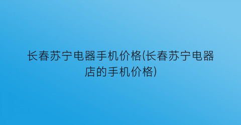 长春苏宁电器手机价格(长春苏宁电器店的手机价格)