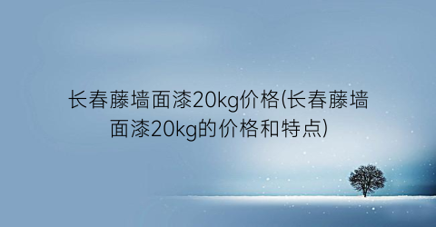 长春藤墙面漆20kg价格(长春藤墙面漆20kg的价格和特点)