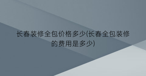 长春装修全包价格多少(长春全包装修的费用是多少)