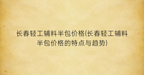 长春轻工辅料半包价格(长春轻工辅料半包价格的特点与趋势)