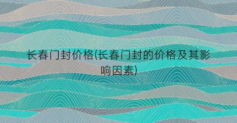 长春门封价格(长春门封的价格及其影响因素)