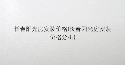 “长春阳光房安装价格(长春阳光房安装价格分析)