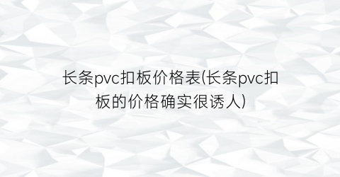 长条pvc扣板价格表(长条pvc扣板的价格确实很诱人)