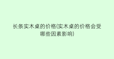 长条实木桌的价格(实木桌的价格会受哪些因素影响)