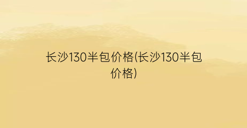 长沙130半包价格(长沙130半包价格)