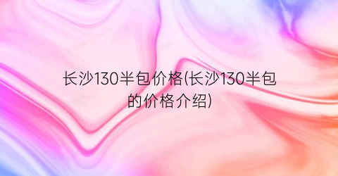 “长沙130半包价格(长沙130半包的价格介绍)