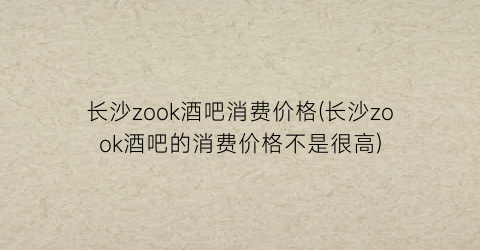 长沙zook酒吧消费价格(长沙zook酒吧的消费价格不是很高)