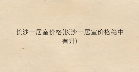 长沙一居室价格(长沙一居室价格稳中有升)