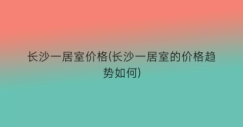 长沙一居室价格(长沙一居室的价格趋势如何)