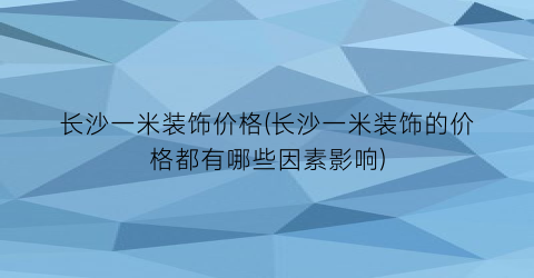 长沙一米装饰价格(长沙一米装饰的价格都有哪些因素影响)