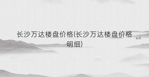 长沙万达楼盘价格(长沙万达楼盘价格明细)