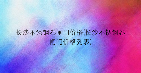长沙不锈钢卷闸门价格(长沙不锈钢卷闸门价格列表)