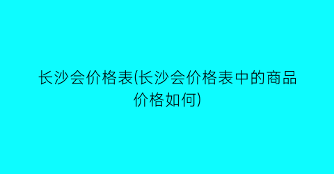 长沙会价格表(长沙会价格表中的商品价格如何)