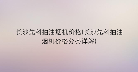 长沙先科抽油烟机价格(长沙先科抽油烟机价格分类详解)