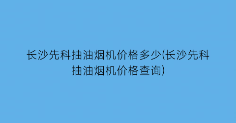 长沙先科抽油烟机价格多少(长沙先科抽油烟机价格查询)