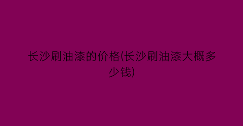 长沙刷油漆的价格(长沙刷油漆大概多少钱)