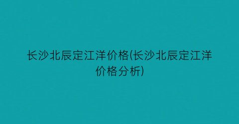 长沙北辰定江洋价格(长沙北辰定江洋价格分析)