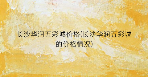 长沙华润五彩城价格(长沙华润五彩城的价格情况)