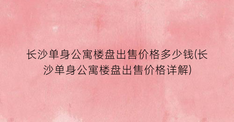 长沙单身公寓楼盘出售价格多少钱(长沙单身公寓楼盘出售价格详解)