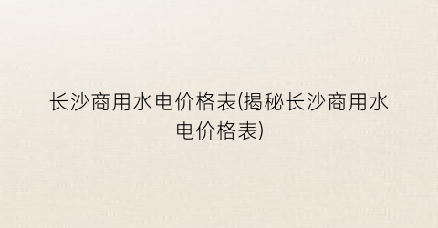 长沙商用水电价格表(揭秘长沙商用水电价格表)