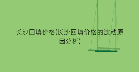 长沙回填价格(长沙回填价格的波动原因分析)