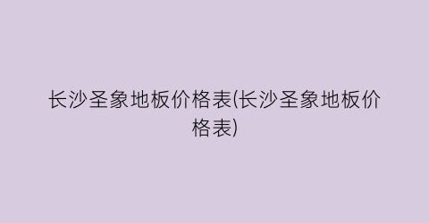 长沙圣象地板价格表(长沙圣象地板价格表)