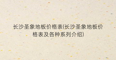 “长沙圣象地板价格表(长沙圣象地板价格表及各种系列介绍)